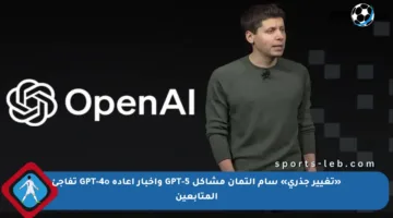 «تغيير جذري» سام ألتمان مشاكل GPT-5 وأخبار إعادة GPT-4o تفاجئ المتابعين